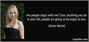 ... you do in your life, people are going to be angry at you. - Anne Heche
