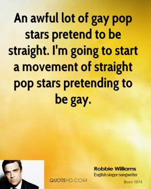 An awful lot of gay pop stars pretend to be straight. I'm going to ...