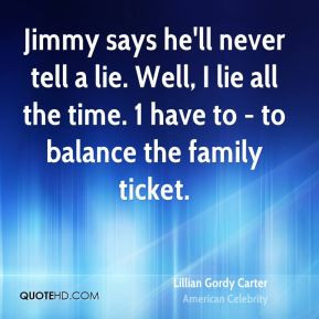 Jimmy says he'll never tell a lie. Well, I lie all the time. 1 have to ...