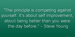 The principle is competing against yourself. It’s about self ...