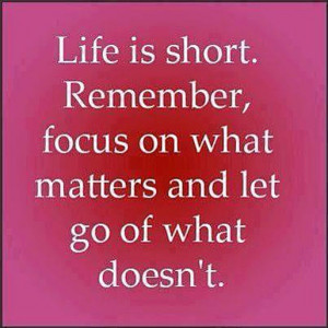 Life is short. Remember, focus on what matters and let go of what ...