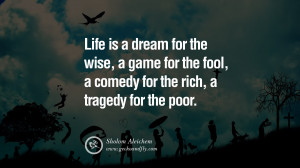 life is a dream for the wise a game for the fool a comedy for the rich ...