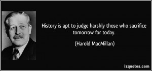 History is apt to judge harshly those who sacrifice tomorrow for today ...