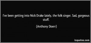 ... Drake lately, the folk singer. Sad, gorgeous stuff. - Anthony Doerr
