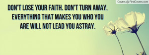 Don't lose your faith. Don't turn away.Everything that makes you who ...