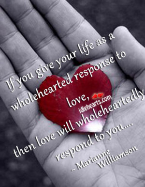 if you give your life as a wholehearted response to love then love ...