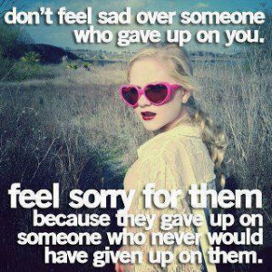 someone who gave up on you. Feel sorry for them because they gave up ...