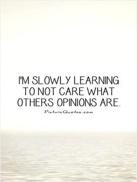slowly learning to not care what others opinions are.
