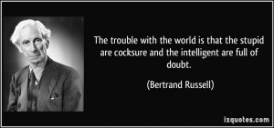 ... are cocksure and the intelligent are full of doubt. - Bertrand Russell