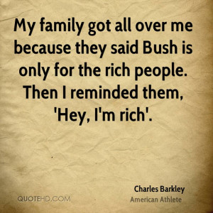 My family got all over me because they said Bush is only for the rich ...