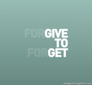 Forgive to forget, give to get.