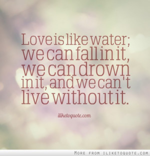 Love is like water; we can fall in it, we can drown in it, and we can ...