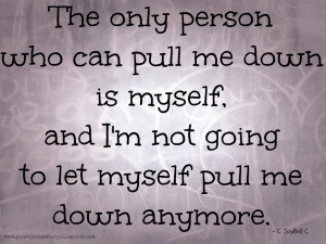 ... down is myself, and I'm not going to let myself pull me down anymore