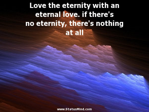 Love the eternity with an eternal love. if there’s no eternity ...