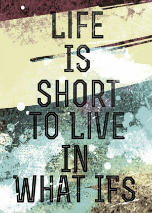 Life is short to live in what ifs