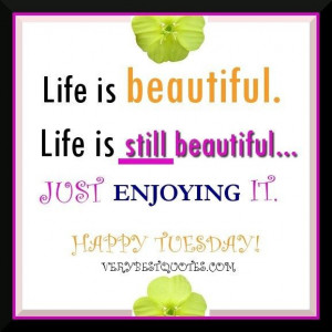 Quotes about enjoying life life is still beautiful happy tuesday ...