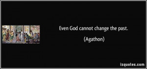 Even God cannot change the past. - Agathon