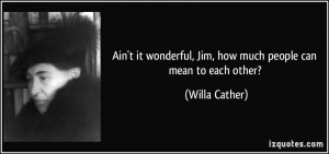 ... wonderful, Jim, how much people can mean to each other? - Willa Cather