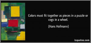... fit together as pieces in a puzzle or cogs in a wheel. - Hans Hofmann