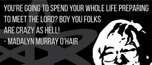 ... the Lord? Boy you folks are crazy as hell! – Madalyn Murray O’Hair