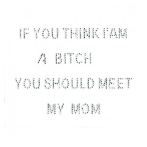 If You Think I Am A Bitch You Should Meet My Mom