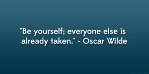 Be yourself; everyone else is already taken.” – Oscar Wilde