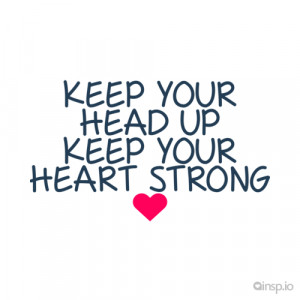 Keep your head up no matter what you are going through.