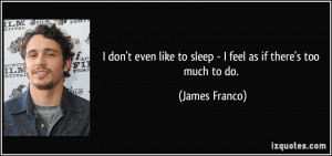 ... like to sleep - I feel as if there's too much to do. - James Franco