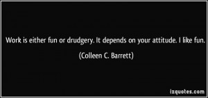 Work is either fun or drudgery. It depends on your attitude. I like ...