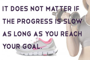 It does not matter if the progress is slow as long as you reach your ...