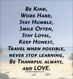Be kind, work hard, stay humble, smile often, stay loyal, keep honest ...