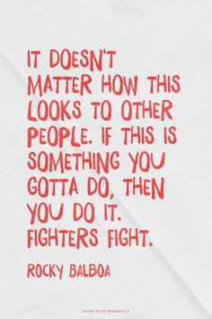 Always do what you've got to do no matter what. Be a fighter! More