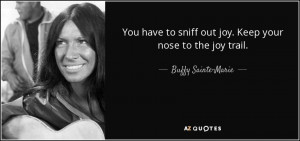 ... sniff out joy. Keep your nose to the joy trail. - Buffy Sainte-Marie