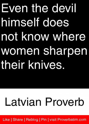 Even the devil himself does not know where women sharpen their knives ...