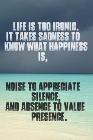 Life is too ironic. It takes sadness to know what happiness is, noise ...
