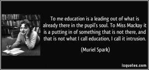 To me education is a leading out of what is already there in the pupil ...