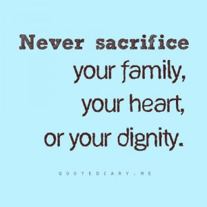 Never sacrifice your family, your heart or your dignity.
