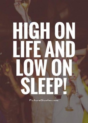 High Life Quotes High on life and low on sleep.