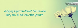 Judging a person doesn't define who they are , it defines who you are ...