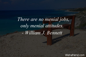 attitude-There are no menial jobs, only menial attitudes.