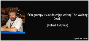 ... grumpy I sure do enjoy writing The Walking Dead. - Robert Kirkman
