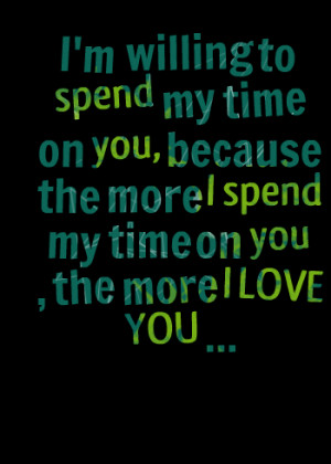 Quotes Picture: i'm willing to spend my time on you, because the more ...