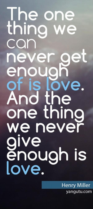... love. And the one thing we never give enough is love, ~ Henry Miller