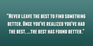 Never leave the best to find something better. Once you’ve realized ...