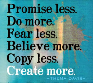 Promise less, Do more, Fear less, Believe more, Copy less, Create more
