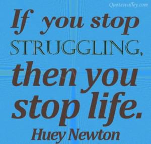 If You Stop Struggling Then You Stop Life~Huey Newton