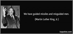 We have guided missiles and misguided men. - Martin Luther King, Jr.