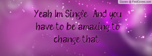 Yeah I'm Single ... And you have to be amazing to change that ...