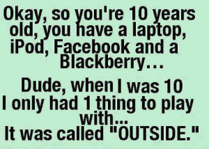 Okay, so you're 10 years old, you have a laptop, iPod, Facebook and a ...