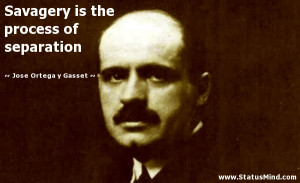 Savagery is the process of separation - Jose Ortega y Gasset Quotes ...